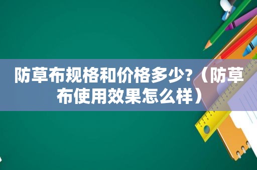 防草布规格和价格多少?（防草布使用效果怎么样）