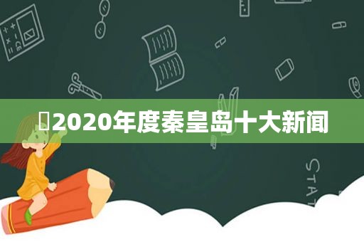 ​2020年度秦皇岛十大新闻