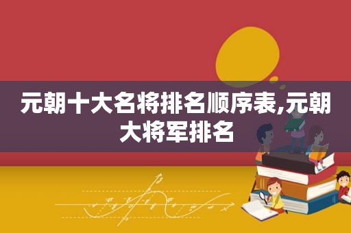 元朝十大名将排名顺序表,元朝大将军排名