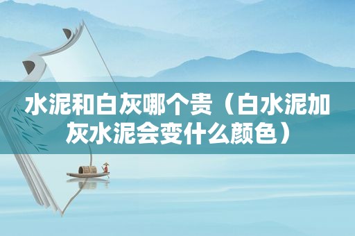 水泥和白灰哪个贵（白水泥加灰水泥会变什么颜色）