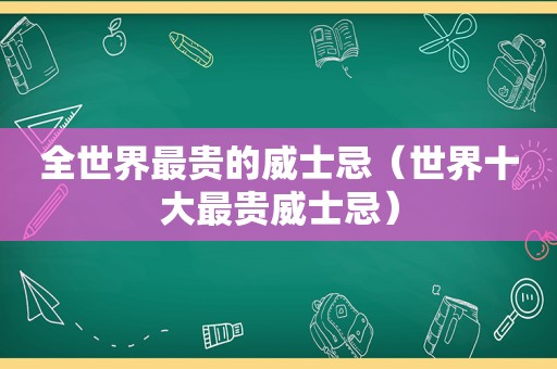 全世界最贵的威士忌（世界十大最贵威士忌）