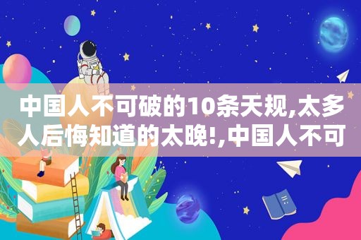 中国人不可破的10条天规,太多人后悔知道的太晚!,中国人不可破的10条天规一定要看