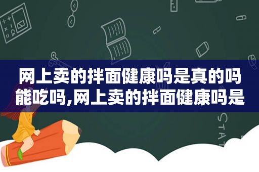 网上卖的拌面健康吗是真的吗能吃吗,网上卖的拌面健康吗是真的吗还是假的