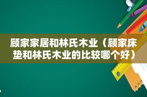 顾家家居和林氏木业（顾家床垫和林氏木业的比较哪个好）