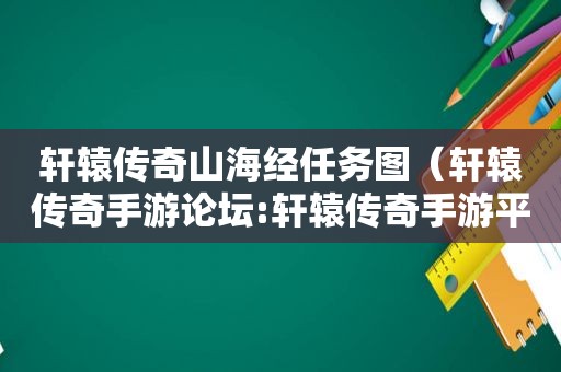 轩辕传奇山海经任务图（轩辕传奇手游论坛:轩辕传奇手游平民攻略介绍）