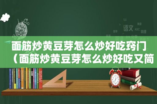 面筋炒黄豆芽怎么炒好吃窍门（面筋炒黄豆芽怎么炒好吃又简单）