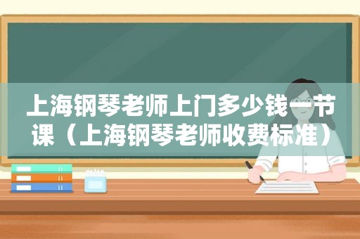 上海钢琴老师上门多少钱一节课（上海钢琴老师收费标准）