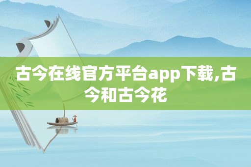 古今在线官方平台app下载,古今和古今花