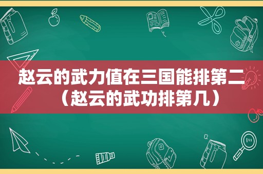 赵云的武力值在三国能排第二（赵云的武功排第几）