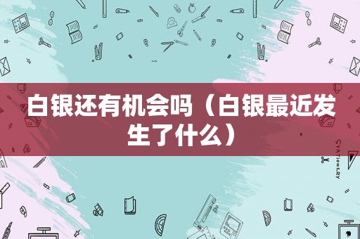 白银还有机会吗（白银最近发生了什么）