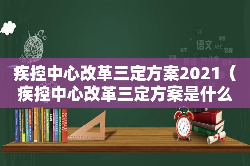 疾控中心改革三定方案2021（疾控中心改革三定方案是什么）