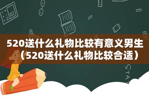 520送什么礼物比较有意义男生（520送什么礼物比较合适）