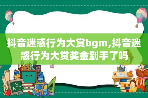 抖音迷惑行为大赏bgm,抖音迷惑行为大赏奖金到手了吗