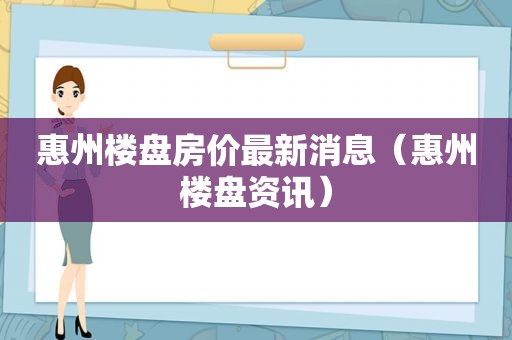 惠州楼盘房价最新消息（惠州楼盘资讯）