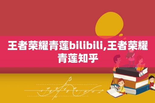 王者荣耀青莲bilibili,王者荣耀青莲知乎