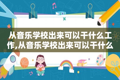 从音乐学校出来可以干什么工作,从音乐学校出来可以干什么职业