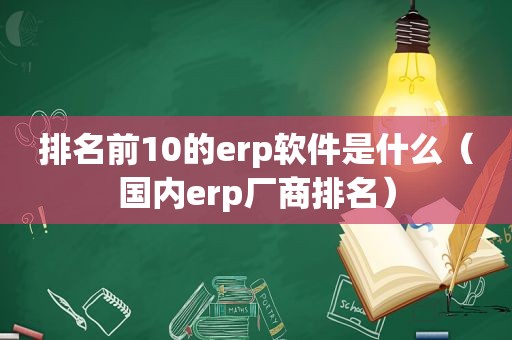 排名前10的erp软件是什么（国内erp厂商排名）