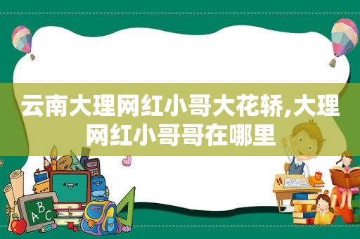 云南大理网红小哥大花轿,大理网红小哥哥在哪里