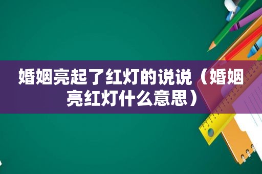 婚姻亮起了红灯的说说（婚姻亮红灯什么意思）