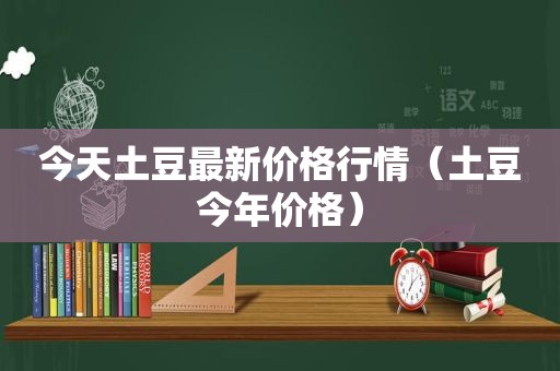 今天土豆最新价格行情（土豆今年价格）