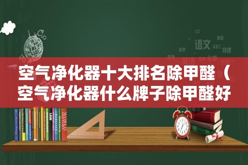 空气净化器十大排名除甲醛（空气净化器什么牌子除甲醛好）