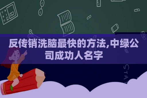 反传销洗脑最快的方法,中绿公司成功人名字