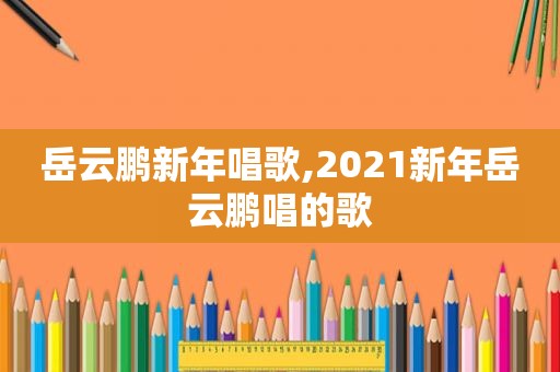 岳云鹏新年唱歌,2021新年岳云鹏唱的歌