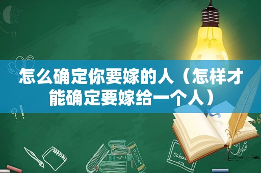 怎么确定你要嫁的人（怎样才能确定要嫁给一个人）