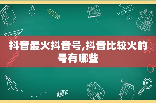 抖音最火抖音号,抖音比较火的号有哪些