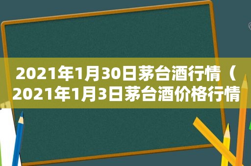 2021年1月30日茅台酒行情（2021年1月3日茅台酒价格行情）