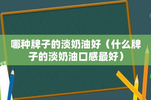 哪种牌子的淡奶油好（什么牌子的淡奶油口感最好）