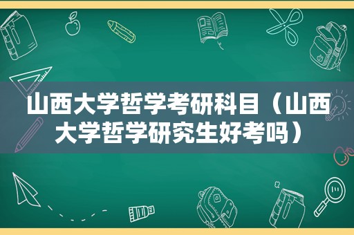 山西大学哲学考研科目（山西大学哲学研究生好考吗）