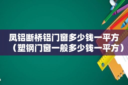 凤铝断桥铝门窗多少钱一平方（塑钢门窗一般多少钱一平方）