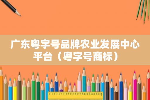 广东粤字号品牌农业发展中心平台（粤字号商标）