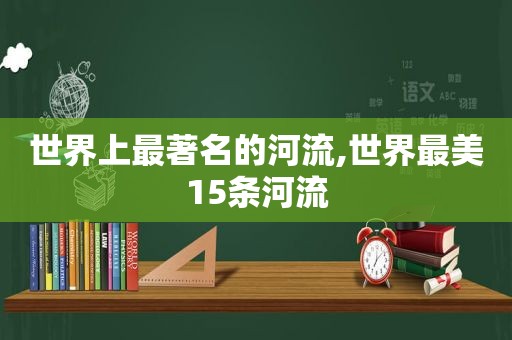 世界上最著名的河流,世界最美15条河流