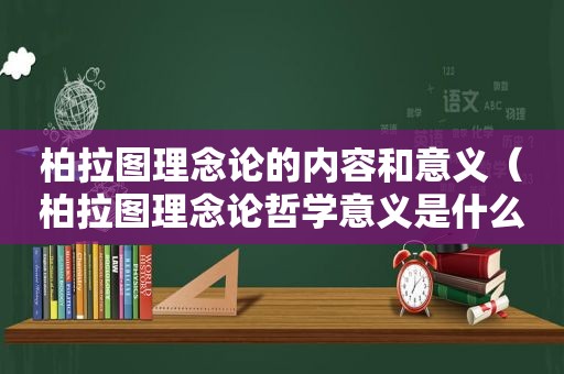 柏拉图理念论的内容和意义（柏拉图理念论哲学意义是什么）