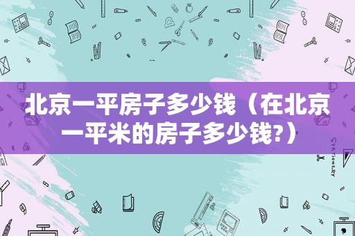 北京一平房子多少钱（在北京一平米的房子多少钱?）