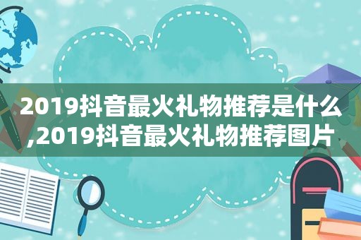 2019抖音最火礼物推荐是什么,2019抖音最火礼物推荐图片