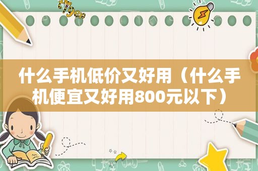 什么手机低价又好用（什么手机便宜又好用800元以下）