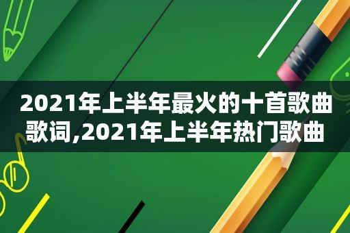 2021年上半年最火的十首歌曲歌词,2021年上半年热门歌曲