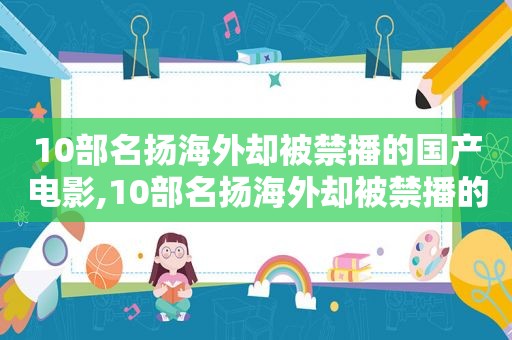 10部名扬海外却被禁播的国产电影,10部名扬海外却被禁播的国产电影叫什么