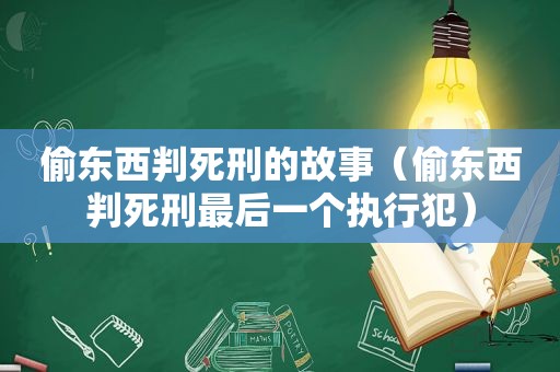 偷东西判死刑的故事（偷东西判死刑最后一个执行犯）