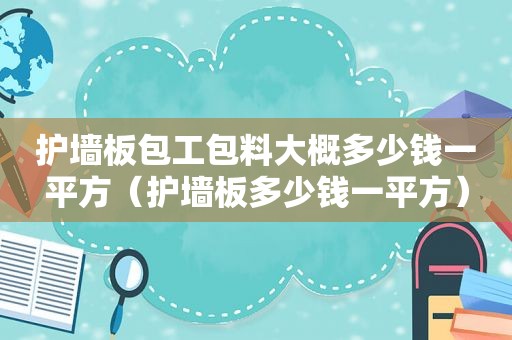 护墙板包工包料大概多少钱一平方（护墙板多少钱一平方）