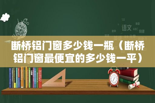 断桥铝门窗多少钱一瓶（断桥铝门窗最便宜的多少钱一平）