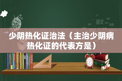 少阴热化证治法（主治少阴病热化证的代表方是）