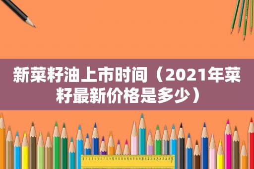 新菜籽油上市时间（2021年菜籽最新价格是多少）