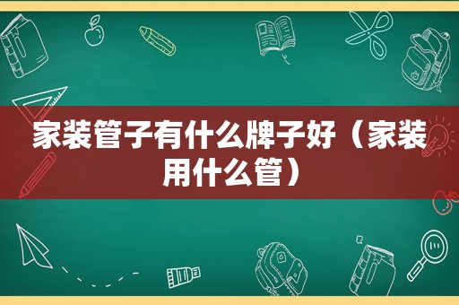 家装管子有什么牌子好（家装用什么管）