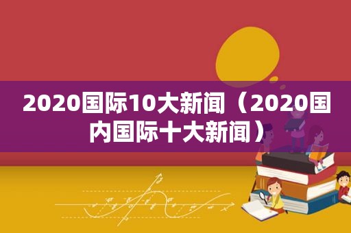 2020国际10大新闻（2020国内国际十大新闻）