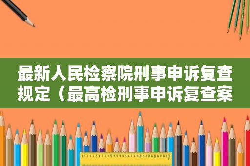 最新人民检察院刑事申诉复查规定（最高检刑事申诉复查案件最新规定）