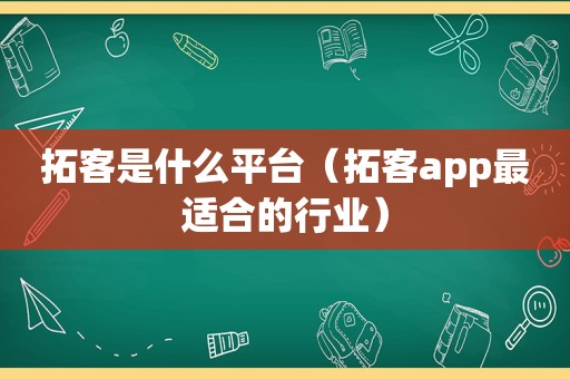 拓客是什么平台（拓客app最适合的行业）